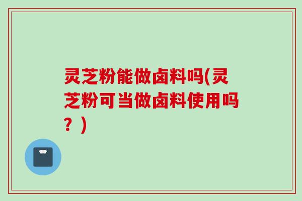 灵芝粉能做卤料吗(灵芝粉可当做卤料使用吗？)