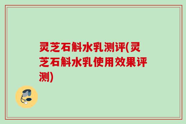 灵芝石斛水乳测评(灵芝石斛水乳使用效果评测)