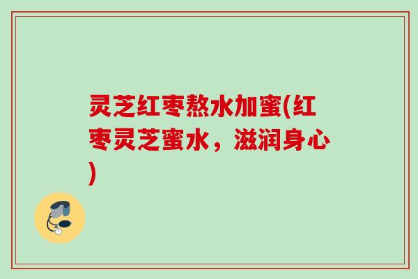 灵芝红枣熬水加蜜(红枣灵芝蜜水，滋润身心)