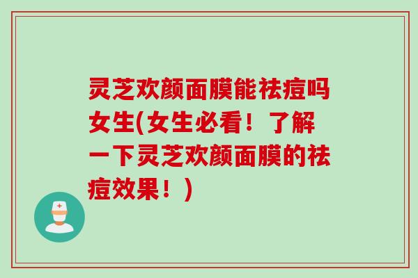 灵芝欢颜面膜能祛痘吗女生(女生必看！了解一下灵芝欢颜面膜的祛痘效果！)