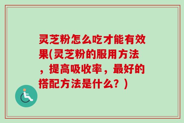 灵芝粉怎么吃才能有效果(灵芝粉的服用方法，提高吸收率，最好的搭配方法是什么？)