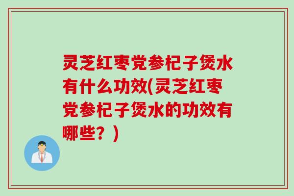 灵芝红枣党参杞子煲水有什么功效(灵芝红枣党参杞子煲水的功效有哪些？)