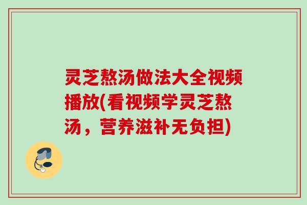 灵芝熬汤做法大全视频播放(看视频学灵芝熬汤，营养滋补无负担)