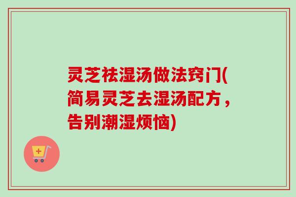 灵芝祛湿汤做法窍门(简易灵芝去湿汤配方，告别潮湿烦恼)