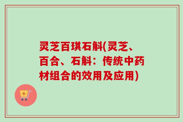 灵芝百琪石斛(灵芝、百合、石斛：传统中药材组合的效用及应用)