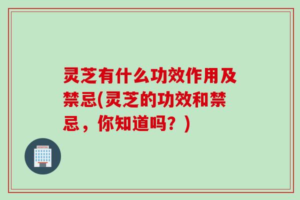 灵芝有什么功效作用及禁忌(灵芝的功效和禁忌，你知道吗？)