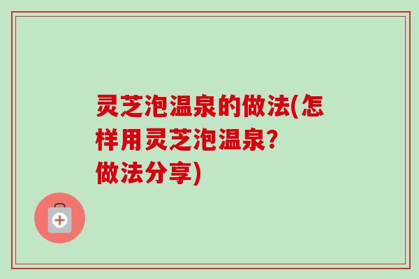 灵芝泡温泉的做法(怎样用灵芝泡温泉？  做法分享)