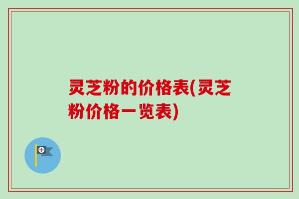 灵芝粉的价格表(灵芝粉价格一览表)