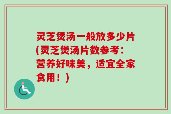 灵芝煲汤一般放多少片(灵芝煲汤片数参考：营养好味美，适宜全家食用！)