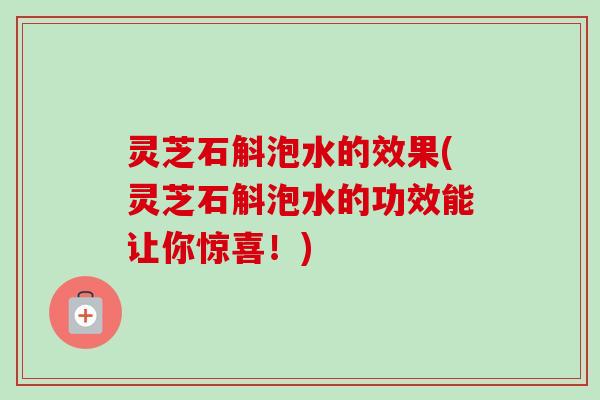 灵芝石斛泡水的效果(灵芝石斛泡水的功效能让你惊喜！)