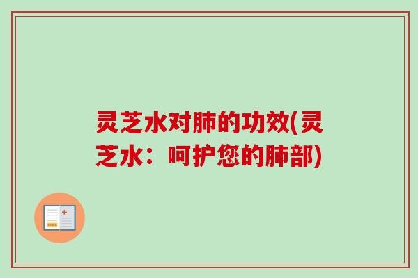 灵芝水对肺的功效(灵芝水：呵护您的肺部)
