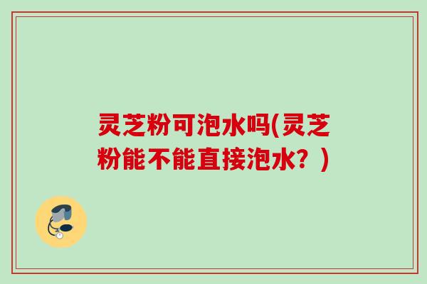 灵芝粉可泡水吗(灵芝粉能不能直接泡水？)