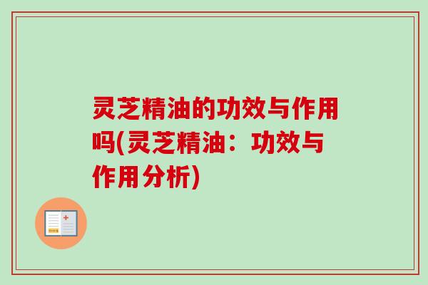灵芝精油的功效与作用吗(灵芝精油：功效与作用分析)
