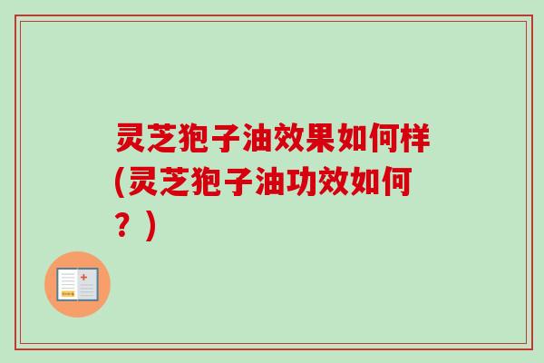 灵芝狍子油效果如何样(灵芝狍子油功效如何？)