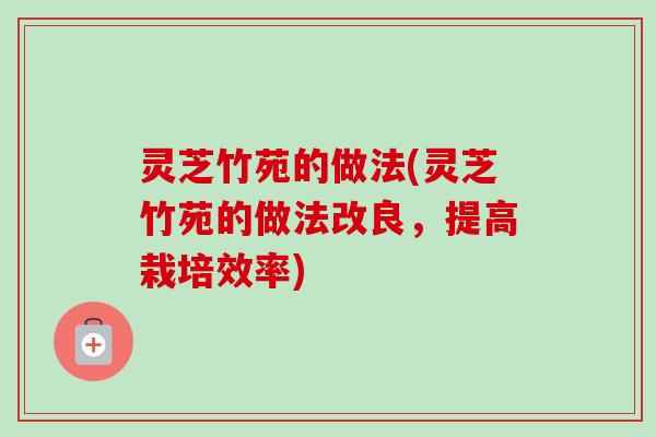 灵芝竹苑的做法(灵芝竹苑的做法改良，提高栽培效率)