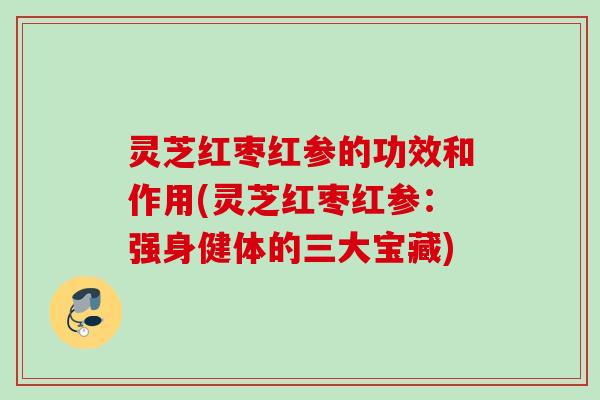 灵芝红枣红参的功效和作用(灵芝红枣红参:强身健体的三大宝藏) 灵芝红枣红参的功效和作用(灵芝红枣红参:强身健体的三大宝藏)