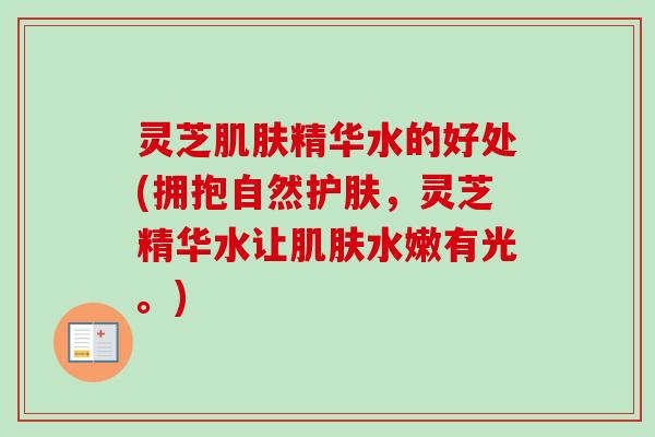 灵芝肌肤精华水的好处(拥抱自然护肤，灵芝精华水让肌肤水嫩有光。)