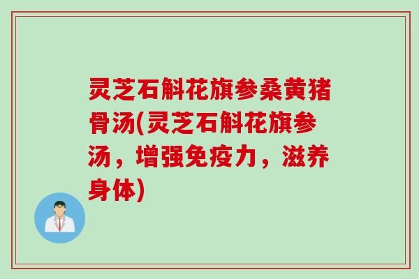 灵芝石斛花旗参桑黄猪骨汤(灵芝石斛花旗参汤，增强免疫力，滋养身体)