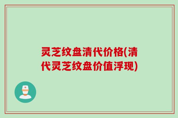 灵芝纹盘清代价格(清代灵芝纹盘价值浮现)