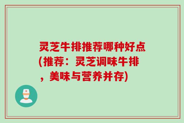 灵芝牛排推荐哪种好点(推荐：灵芝调味牛排，美味与营养并存)