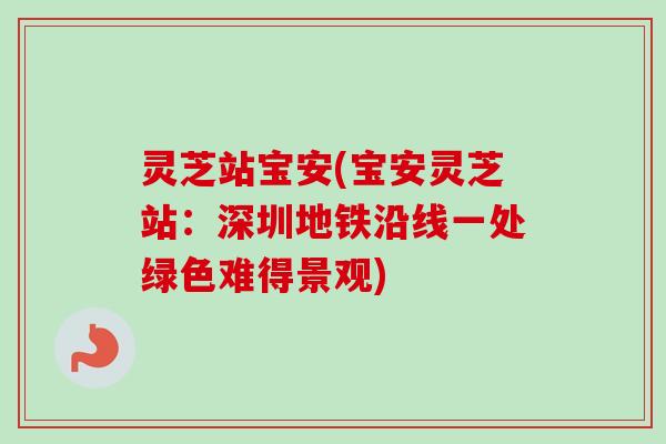 灵芝站宝安(宝安灵芝站：深圳地铁沿线一处绿色难得景观)
