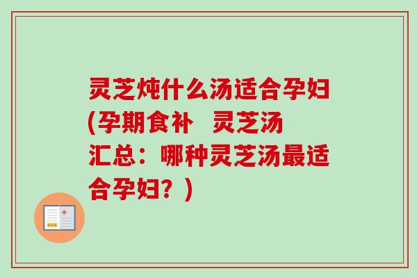 灵芝炖什么汤适合孕妇(孕期食补  灵芝汤汇总：哪种灵芝汤最适合孕妇？)