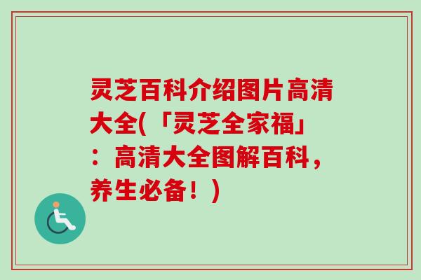 灵芝百科介绍图片高清大全(「灵芝全家福」：高清大全图解百科，养生必备！)