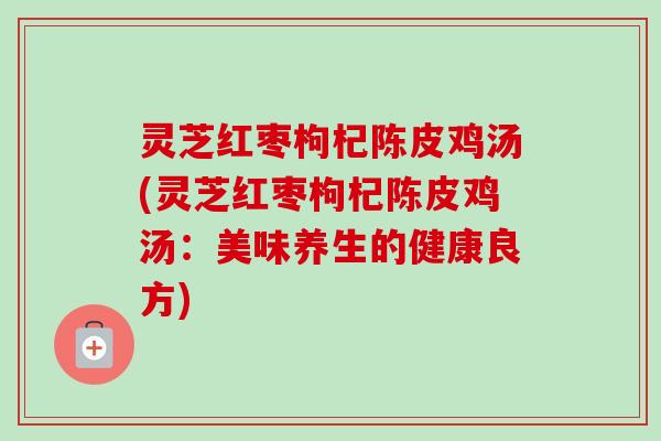 灵芝红枣枸杞陈皮鸡汤(灵芝红枣枸杞陈皮鸡汤：美味养生的健康良方)