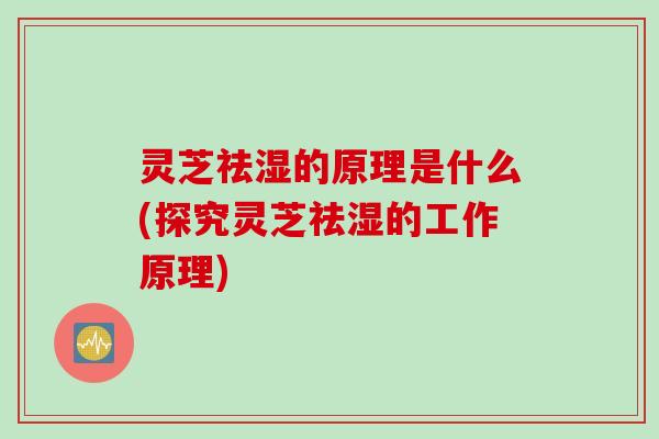 灵芝祛湿的原理是什么(探究灵芝祛湿的工作原理)