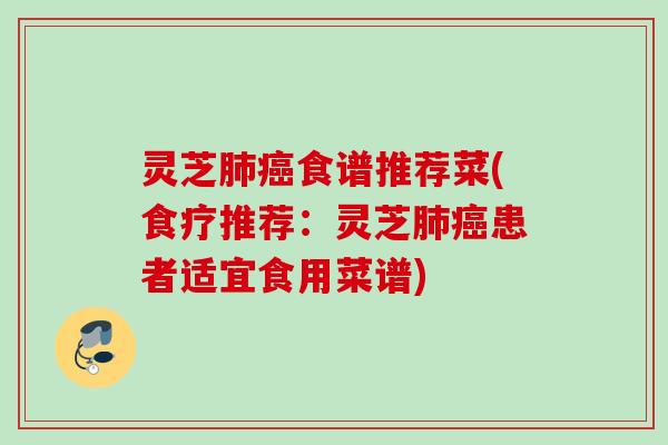 灵芝肺癌食谱推荐菜(食疗推荐：灵芝肺癌患者适宜食用菜谱)