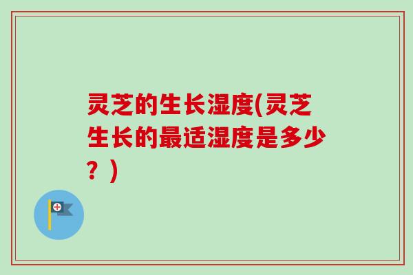 灵芝的生长湿度(灵芝生长的最适湿度是多少？)