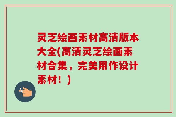 灵芝绘画素材高清版本大全(高清灵芝绘画素材合集，完美用作设计素材！)
