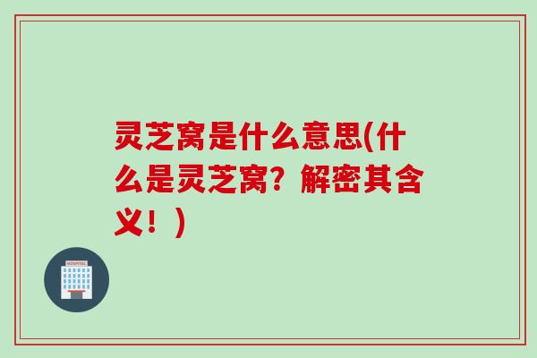 灵芝窝是什么意思(什么是灵芝窝？解密其含义！)