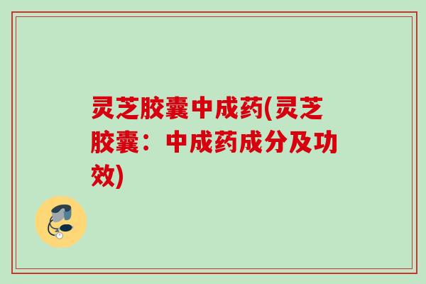 灵芝胶囊中成药(灵芝胶囊：中成药成分及功效)