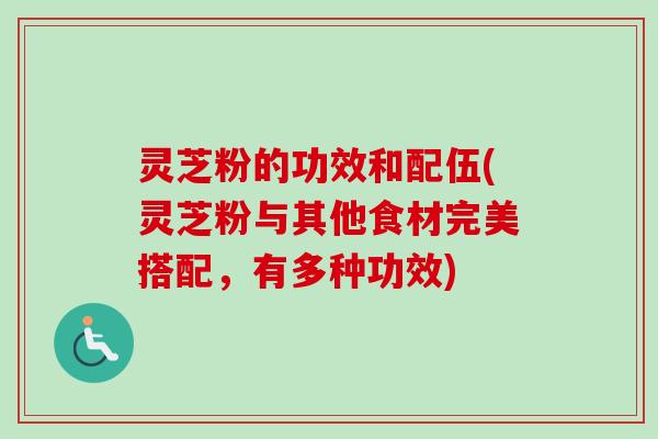 灵芝粉的功效和配伍(灵芝粉与其他食材完美搭配，有多种功效)