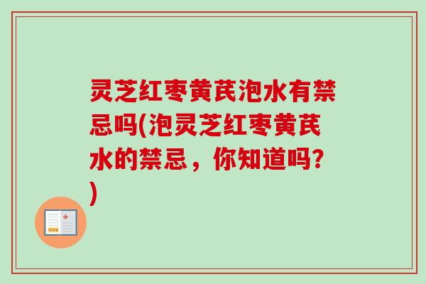 灵芝红枣黄芪泡水有禁忌吗(泡灵芝红枣黄芪水的禁忌,你知道吗?) 灵芝红枣黄芪泡水有禁忌吗(泡灵芝红枣黄芪水的禁忌,你知道吗?)