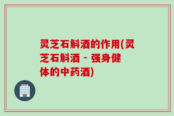 灵芝石斛酒的作用(灵芝石斛酒 - 强身健体的中药酒)