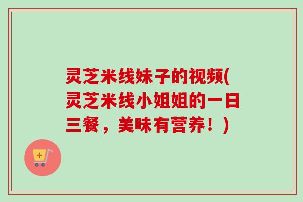灵芝米线妹子的视频(灵芝米线小姐姐的一日三餐，美味有营养！)