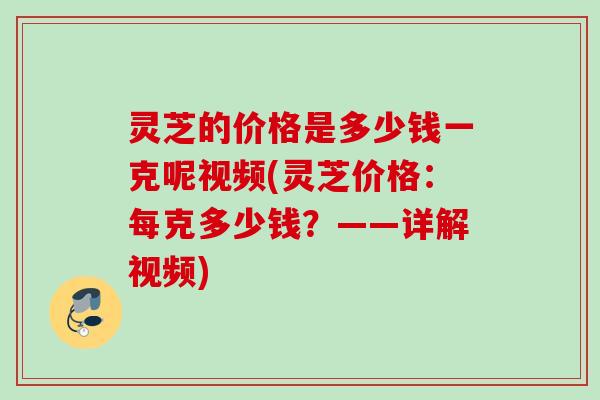 灵芝的价格是多少钱一克呢视频(灵芝价格：每克多少钱？——详解视频)