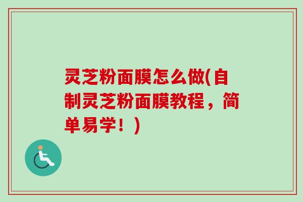 灵芝粉面膜怎么做(自制灵芝粉面膜教程，简单易学！)