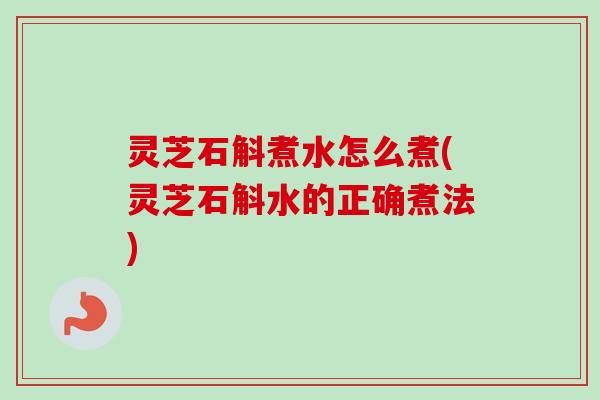 灵芝石斛煮水怎么煮(灵芝石斛水的正确煮法)