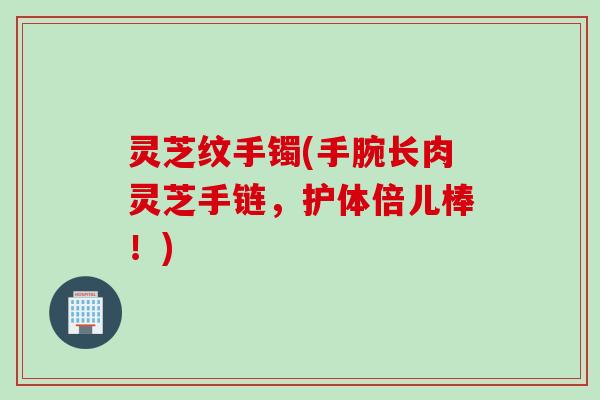 灵芝纹手镯(手腕长肉灵芝手链，护体倍儿棒！)