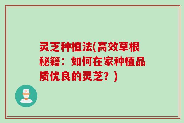 灵芝种植法(高效草根秘籍：如何在家种植品质优良的灵芝？)