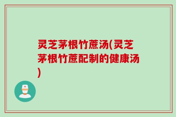 灵芝茅根竹蔗汤(灵芝茅根竹蔗配制的健康汤)