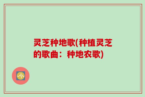 灵芝种地歌(种植灵芝的歌曲：种地农歌)