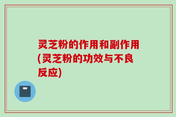 灵芝粉的作用和副作用(灵芝粉的功效与不良反应)