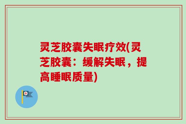 灵芝胶囊失眠疗效(灵芝胶囊：缓解失眠，提高睡眠质量)