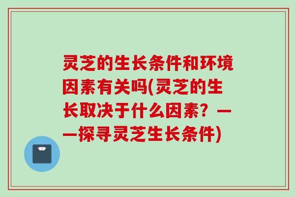 灵芝的生长条件和环境因素有关吗(灵芝的生长取决于什么因素？——探寻灵芝生长条件)