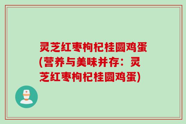 灵芝红枣枸杞桂圆鸡蛋(营养与美味并存：灵芝红枣枸杞桂圆鸡蛋)
