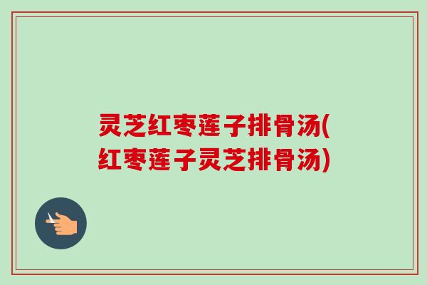 灵芝红枣莲子排骨汤(红枣莲子灵芝排骨汤)